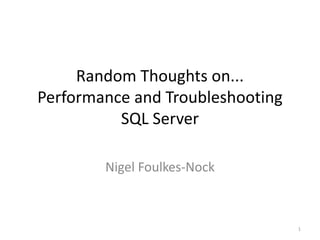 Random Thoughts on...
Performance and Troubleshooting
SQL Server
Nigel Foulkes-Nock
1
 