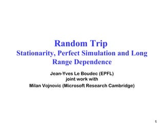 Random Trip
Stationarity, Perfect Simulation and Long
Range Dependence
Jean-Yves Le Boudec (EPFL)
joint work with
Milan Vojnovic (Microsoft Research Cambridge)
 