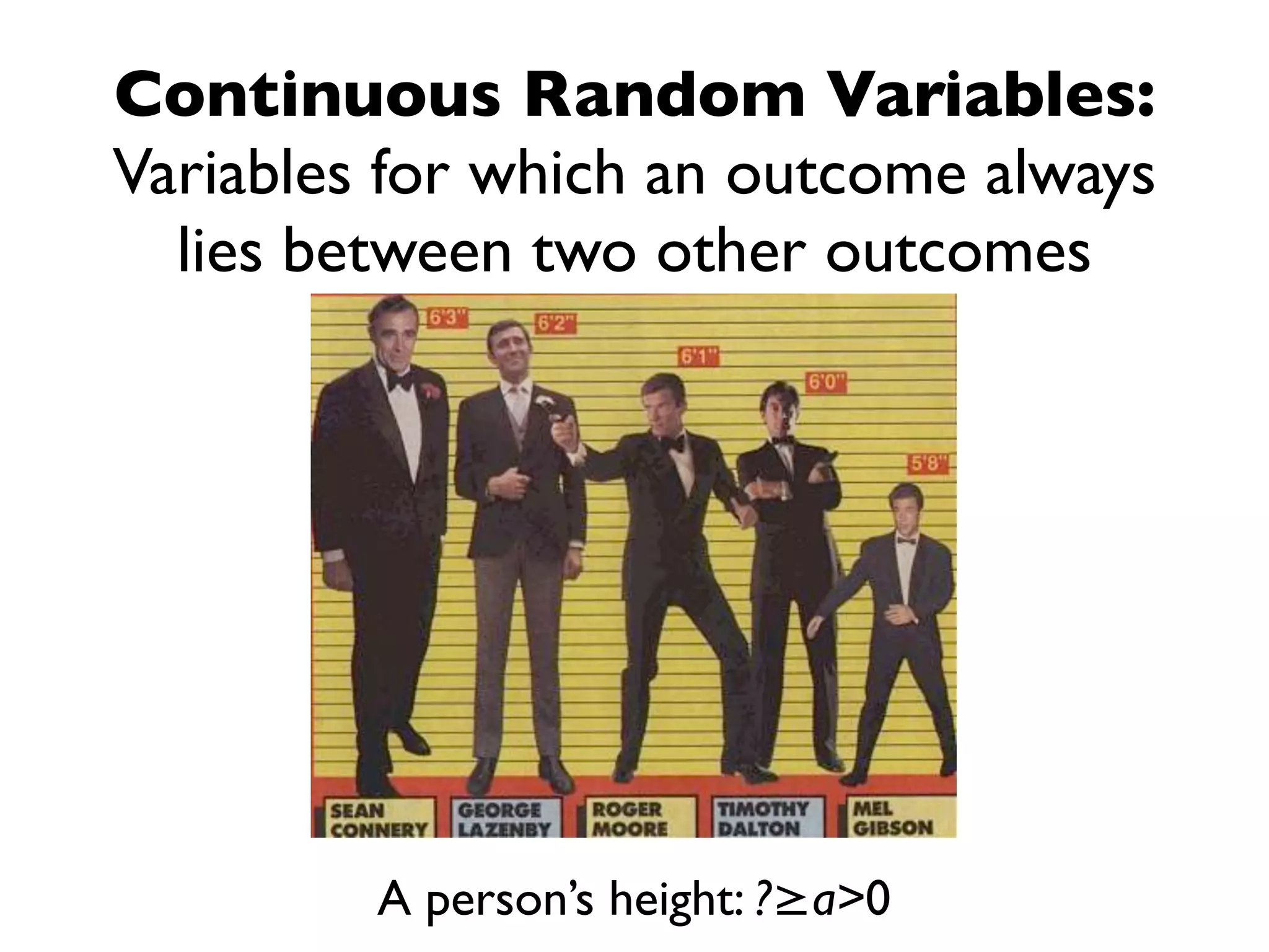Continuous Random Variables:
Variables for which an outcome always
  lies between two other outcomes




         A person’s height: ?≥a>0
 