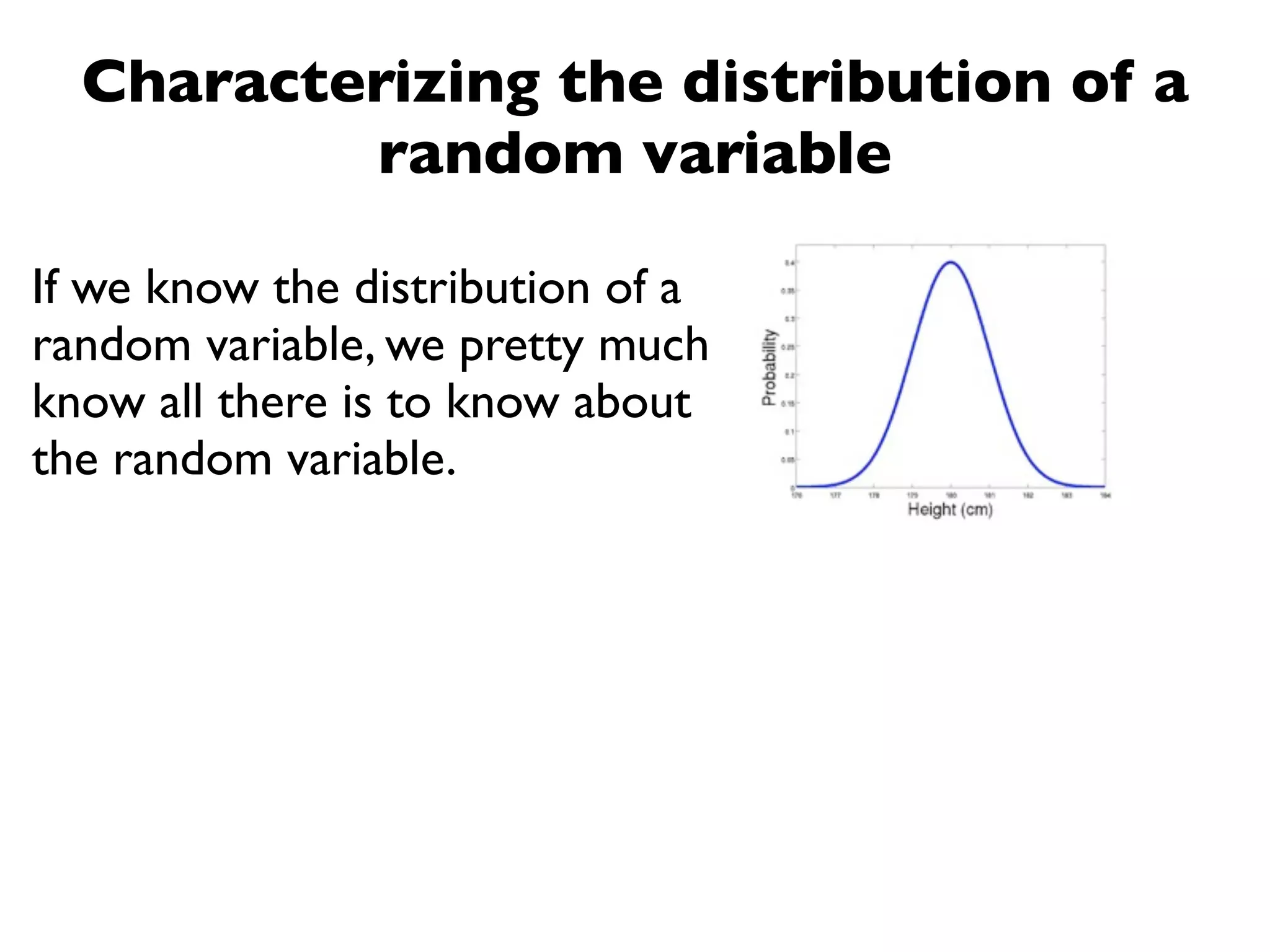 Characterizing the distribution of a
          random variable

If we know the distribution of a
random variable, we pretty much
know all there is to know about
the random variable.
 
