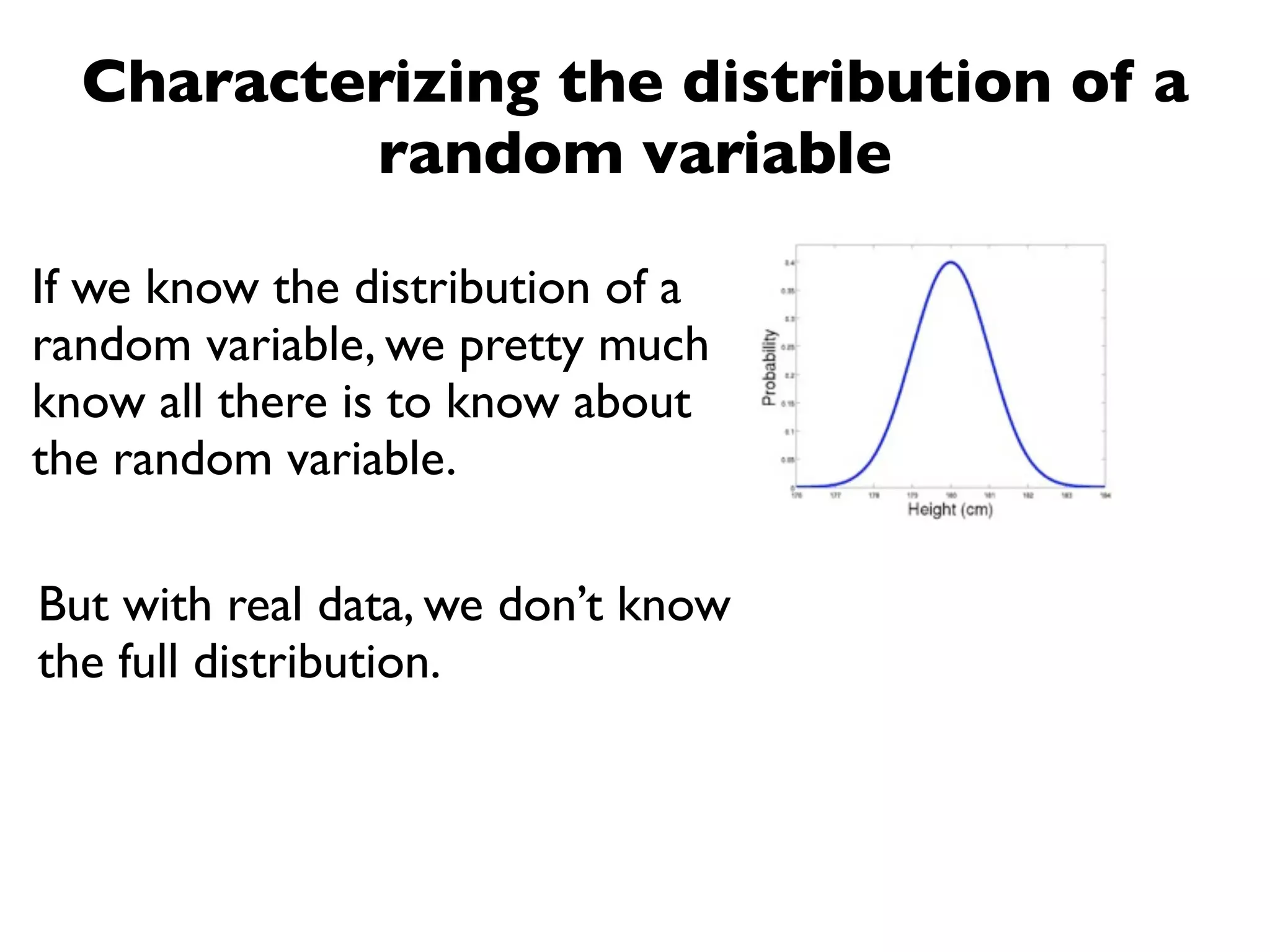 Characterizing the distribution of a
          random variable

If we know the distribution of a
random variable, we pretty much
know all there is to know about
the random variable.

But with real data, we don’t know
the full distribution.
 