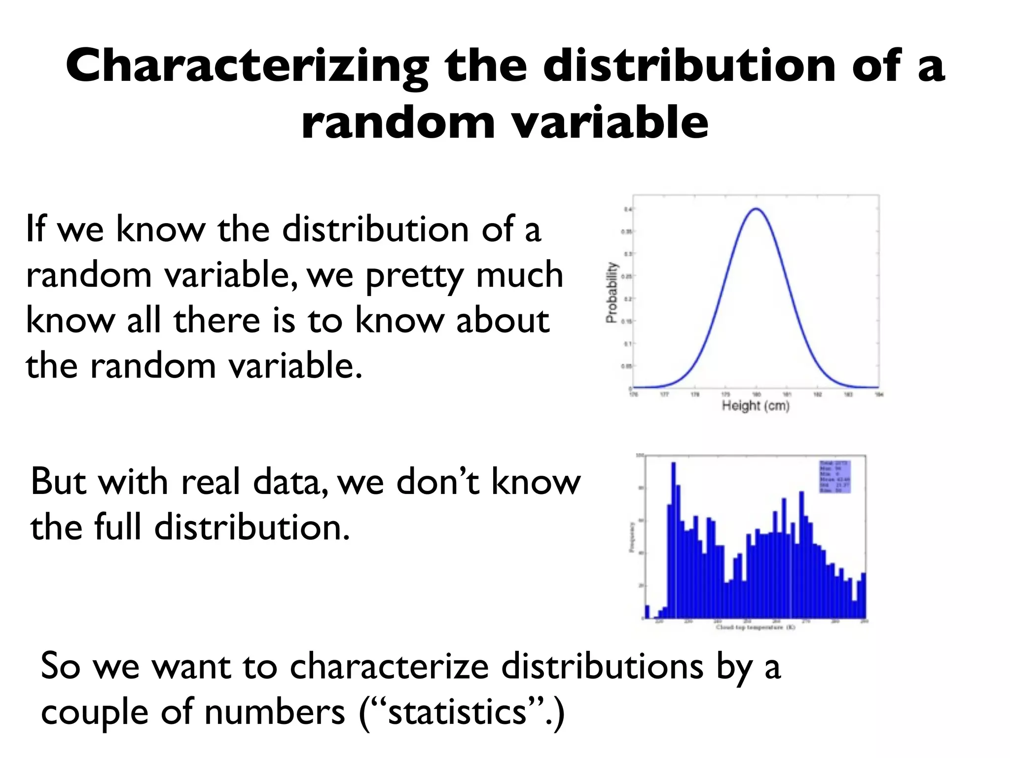 Characterizing the distribution of a
          random variable

If we know the distribution of a
random variable, we pretty much
know all there is to know about
the random variable.

But with real data, we don’t know
the full distribution.


So we want to characterize distributions by a
couple of numbers (“statistics”.)
 