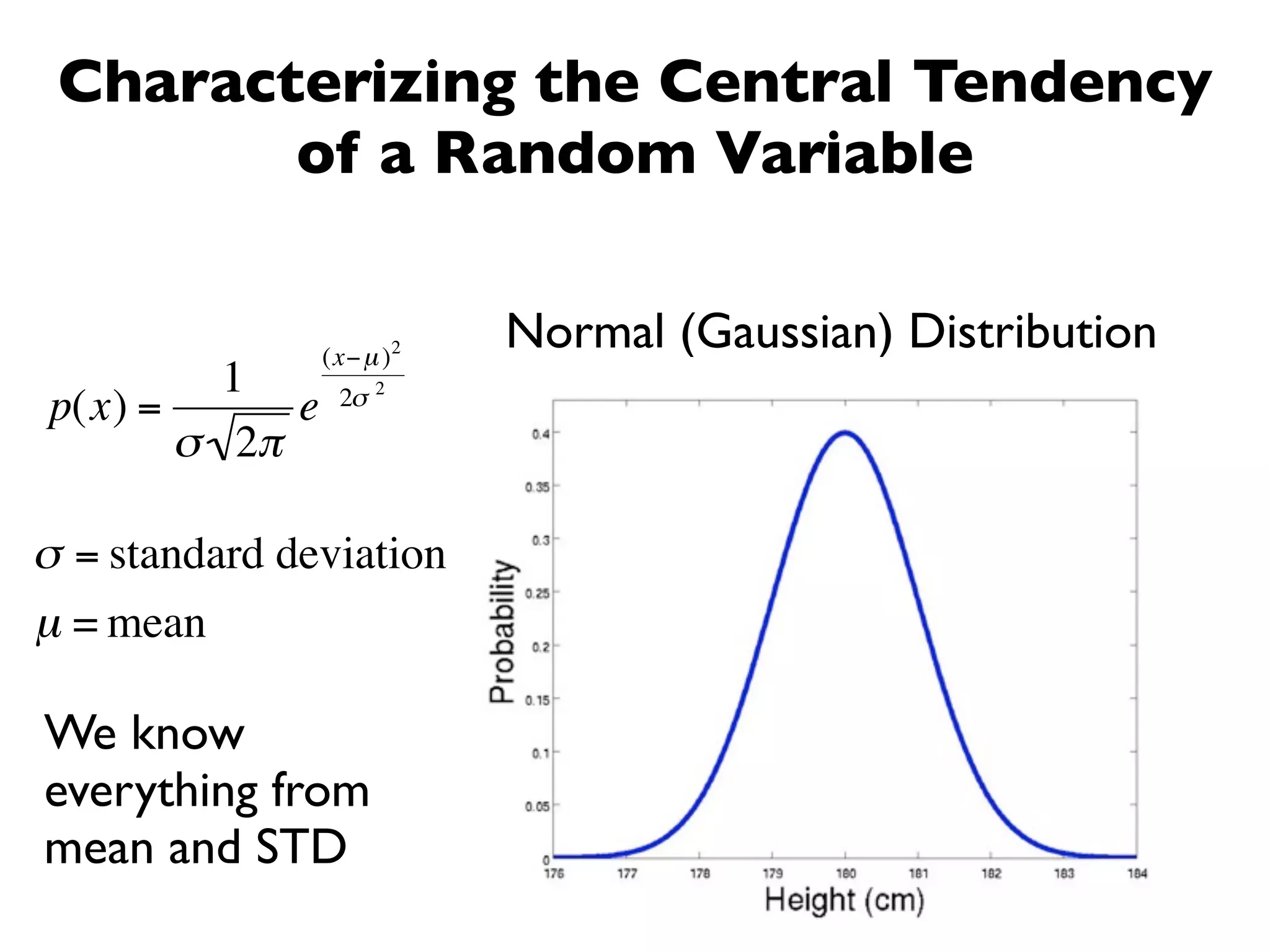 Characterizing the Central Tendency
        of a Random Variable


                (x− µ )2
                           Normal (Gaussian) Distribution
         1            2
p(x) =      e    2σ
       σ 2π

σ = standard deviation
µ = mean

We know
everything from
mean and STD
 