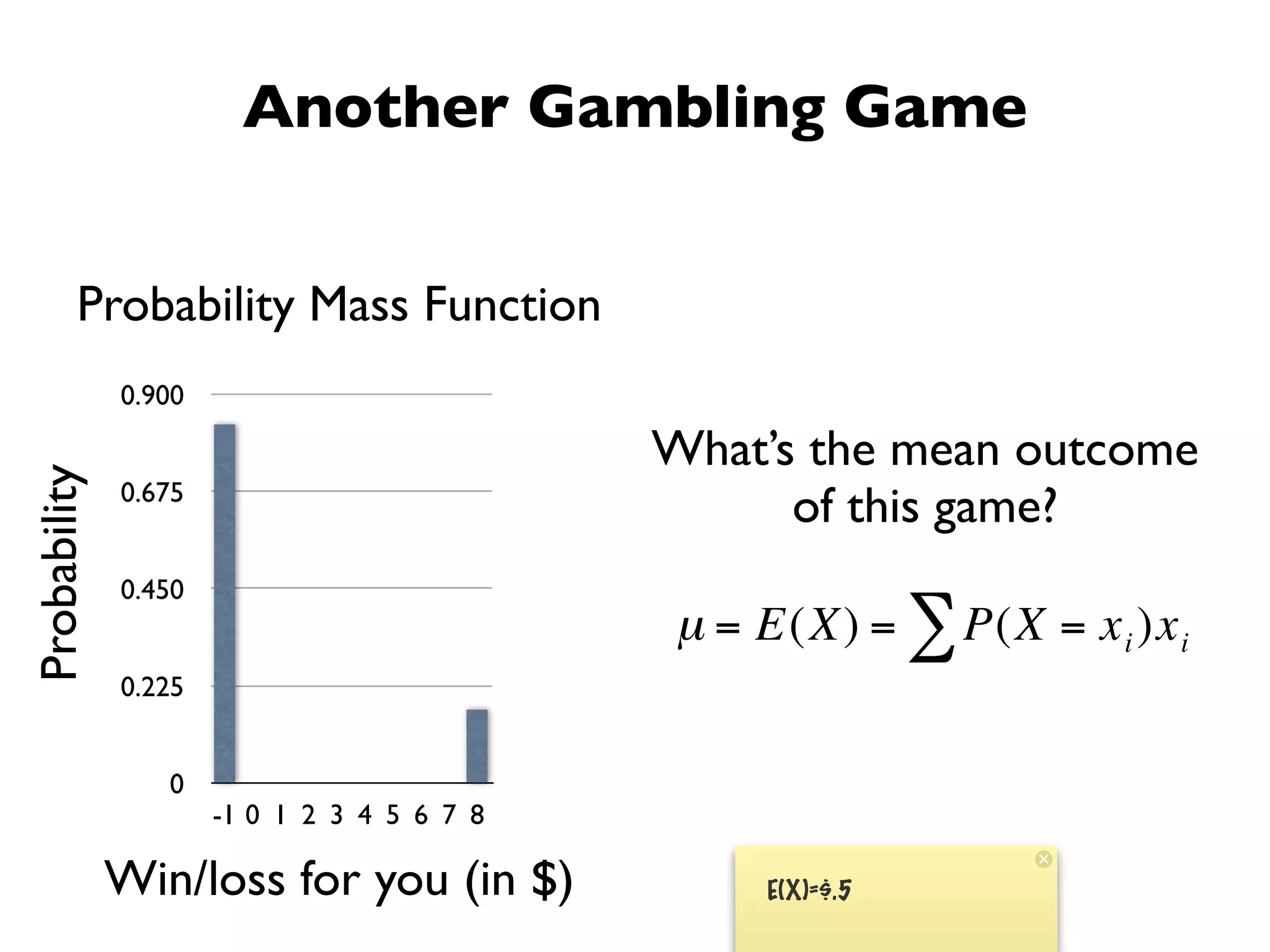 Another Gambling Game


         Probability Mass Function
              0.900

                                             What’s the mean outcome
Probability




              0.675
                                                   of this game?
              0.450
                                              µ = E(X) = ∑ P(X = x i )x i
              0.225


                 0
                      -1 0 1 2 3 4 5 6 7 8
                                €
              Win/loss for you (in $)             E(X)=$.5
 