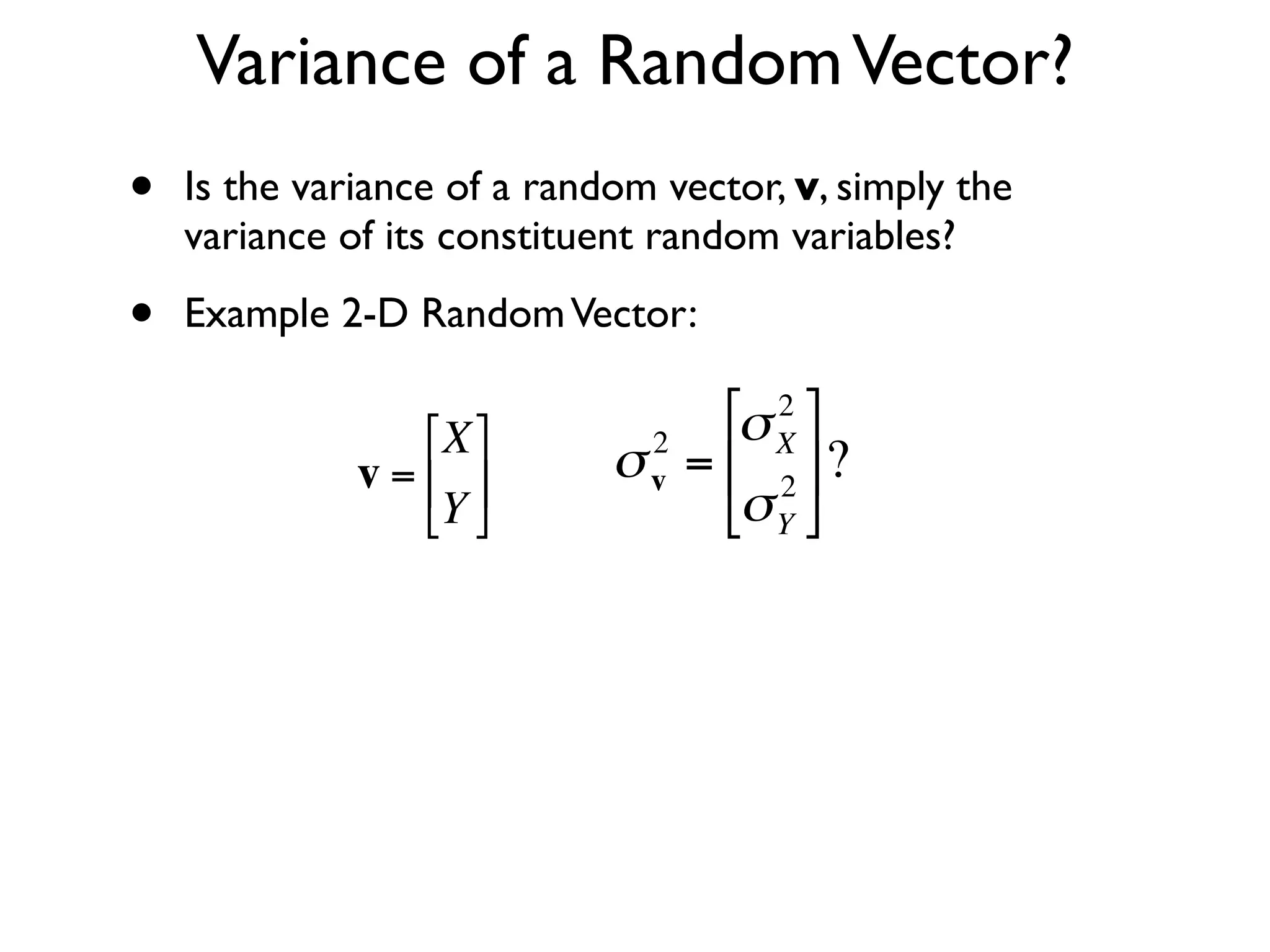 Variance of a Random Vector?
•   Is the variance of a random vector, v, simply the
    variance of its constituent random variables?

•   Example 2-D Random Vector:

                  ⎡X ⎤       2
                                   ⎡σ X ⎤
                                       2

              v = ⎢ ⎥      σ v = ⎢ 2 ⎥ ?
                  ⎣Y ⎦           ⎣σ Y ⎦


    €
                €
 