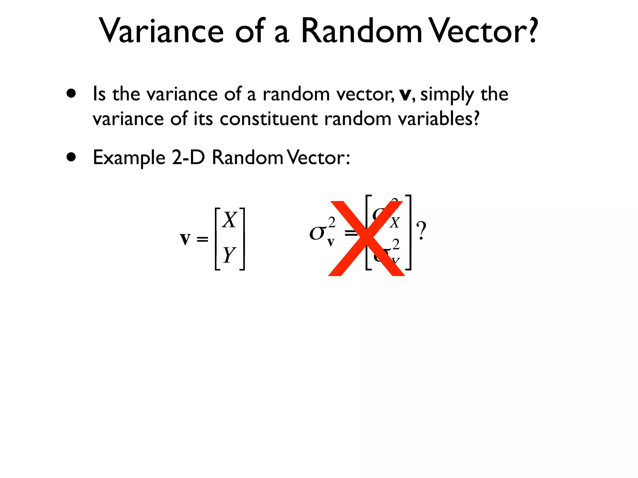 Variance of a Random Vector?
•   Is the variance of a random vector, v, simply the
    variance of its constituent random variables?

•   Example 2-D Random Vector:




                               X
                  ⎡X ⎤       2
                                   ⎡σ X ⎤
                                       2

              v = ⎢ ⎥      σ v = ⎢ 2 ⎥ ?
                  ⎣Y ⎦           ⎣σ Y ⎦


    €
                €
 