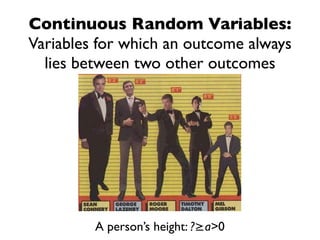 Continuous Random Variables:
Variables for which an outcome always
  lies between two other outcomes




         A person’s height: ?≥a>0
 