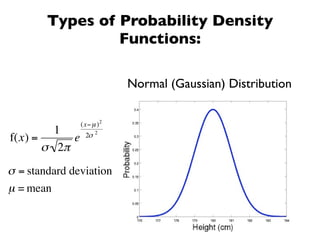 Types of Probability Density
                 Functions:

                           Normal (Gaussian) Distribution


                (x− µ )2
         1            2
f(x) =      e    2σ
       σ 2π
σ = standard deviation
µ = mean
 