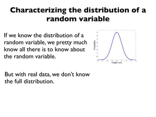 Characterizing the distribution of a
          random variable

If we know the distribution of a
random variable, we pretty much
know all there is to know about
the random variable.

But with real data, we don’t know
the full distribution.
 