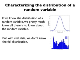 Characterizing the distribution of a
          random variable

If we know the distribution of a
random variable, we pretty much
know all there is to know about
the random variable.

But with real data, we don’t know
the full distribution.
 