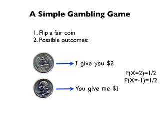 A Simple Gambling Game

1. Flip a fair coin
2. Possible outcomes:


               I give you $2
                                 P(X=2)=1/2
                                 P(X=-1)=1/2
                You give me $1
 