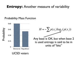 Entropy: Another measure of variability


         Probability Mass Function
              0.60


                                               H = −∑ p(x i )log 2 ( p(x i ))
Probability




              0.45


              0.30

                                           Any base is OK, but when base 2
              0.15
                                            is used entropy is said to be in
                                    €                units of “bits”
                0
                     Democrat Republican

                     UCSD voters
 