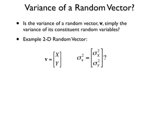 Variance of a Random Vector?
•   Is the variance of a random vector, v, simply the
    variance of its constituent random variables?

•   Example 2-D Random Vector:

                  ⎡X ⎤       2
                                   ⎡σ X ⎤
                                       2

              v = ⎢ ⎥      σ v = ⎢ 2 ⎥ ?
                  ⎣Y ⎦           ⎣σ Y ⎦


    €
                €
 