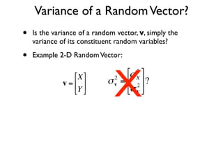 Variance of a Random Vector?
•   Is the variance of a random vector, v, simply the
    variance of its constituent random variables?

•   Example 2-D Random Vector:




                               X
                  ⎡X ⎤       2
                                   ⎡σ X ⎤
                                       2

              v = ⎢ ⎥      σ v = ⎢ 2 ⎥ ?
                  ⎣Y ⎦           ⎣σ Y ⎦


    €
                €
 
