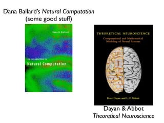 Dana Ballard’s Natural Computation
       (some good stuff)




                                    Dayan & Abbot
                                 Theoretical Neuroscience
 