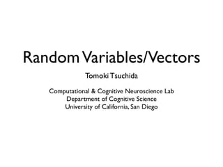 Random Variables/Vectors
               Tomoki Tsuchida
   Computational & Cognitive Neuroscience Lab
       Department of Cognitive Science
       University of California, San Diego
 