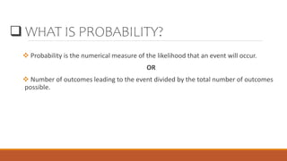  WHAT IS PROBABILITY?
 Probability is the numerical measure of the likelihood that an event will occur.
OR
 Number of outcomes leading to the event divided by the total number of outcomes
possible.
 