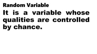 Random Variable
It is a variable whose
qualities are controlled
by chance.
 