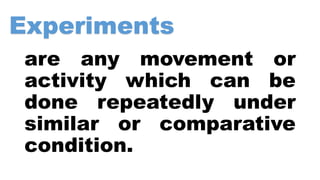 Experiments
are any movement or
activity which can be
done repeatedly under
similar or comparative
condition.
 
