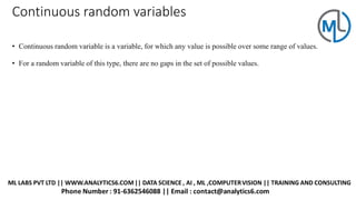 Continuous random variables
• Continuous random variable is a variable, for which any value is possible over some range of values.
• For a random variable of this type, there are no gaps in the set of possible values.
 