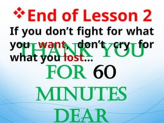 End of Lesson 2
THANK YOU
for 60
minutes
Dear
10
If you don’t fight for what
you want, don’t cry for
what you lost…
 