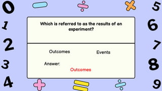 Which is referred to as the results of an
experiment?
Outcomes Events
Answer:
Outcomes
 