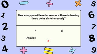 How many possible outcomes are there in tossing
three coins simultaneously?
4 8
Answer:
8
 