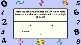 From the counting numbers 1 to 30, in how many
ways can you choose a number which is a multiple
of three?
15 10
Answer:
10
 