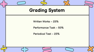 Grading System
Written Works – 25%
Performance Task – 50%
Periodical Test – 25%
 