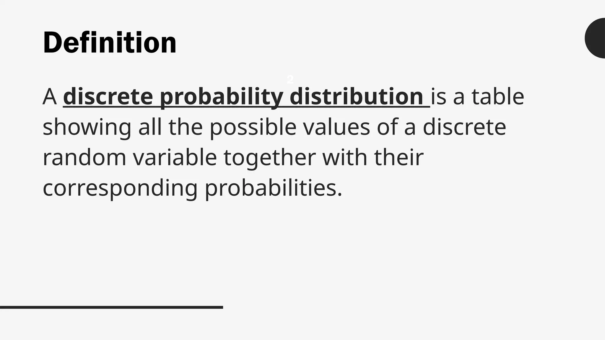 Definition
A discrete probability distribution is a table
showing all the possible values of a discrete
random variable together with their
corresponding probabilities.
2
 