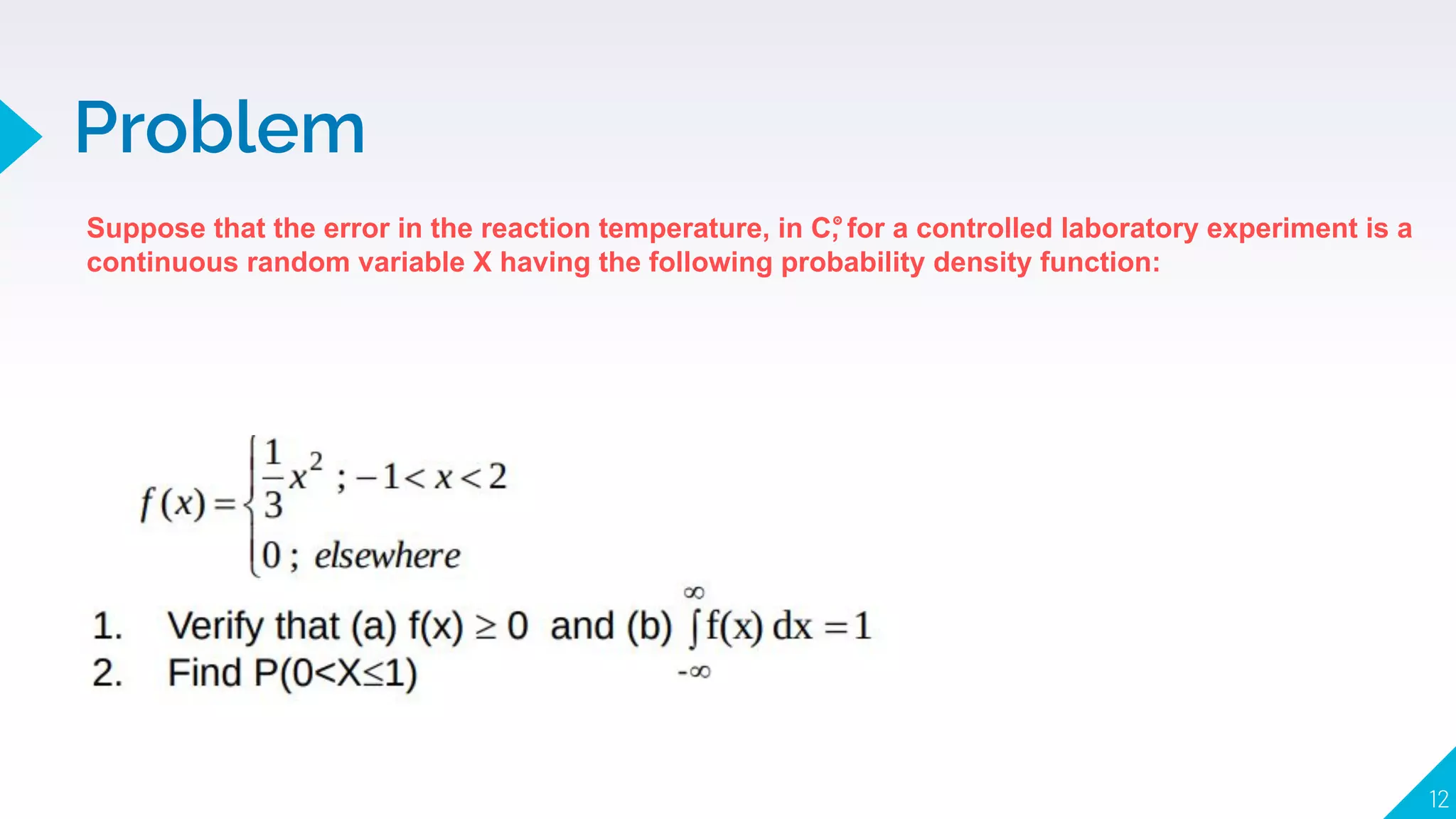 Problem
12
Suppose that the error in the reaction temperature, in C, for a controlled laboratory experiment is a
continuous random variable X having the following probability density function:
𝇇
 
