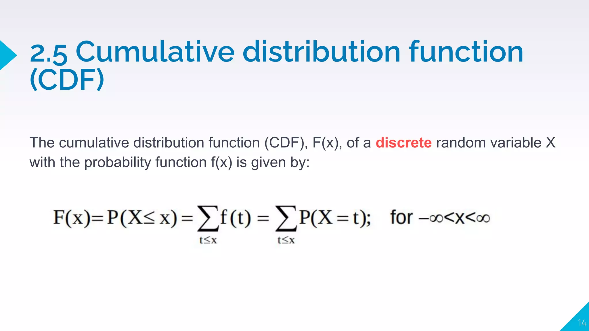 The cumulative distribution function (CDF), F(x), of a discrete random variable X
with the probability function f(x) is given by:
2.5 Cumulative distribution function
(CDF)
14
 