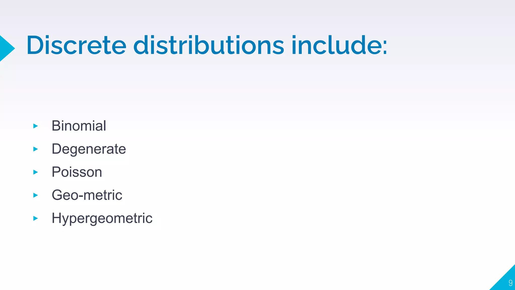 Discrete distributions include:
▸ Binomial
▸ Degenerate
▸ Poisson
▸ Geo-metric
▸ Hypergeometric
9
 
