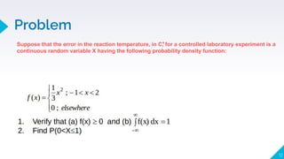 Problem
12
Suppose that the error in the reaction temperature, in C, for a controlled laboratory experiment is a
continuous random variable X having the following probability density function:
𝇇
 