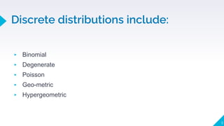 Discrete distributions include:
▸ Binomial
▸ Degenerate
▸ Poisson
▸ Geo-metric
▸ Hypergeometric
9
 