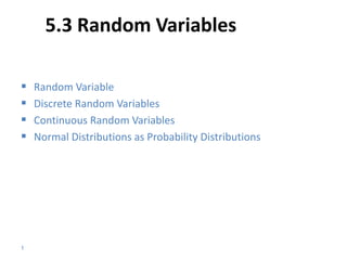 5.3 Random Variables
 Random Variable
 Discrete Random Variables
 Continuous Random Variables
 Normal Distributions as Probability Distributions
1
 
