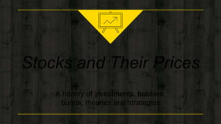 Stocks and Their Prices
A history of investments, bubbles,
bursts, theories and strategies
 