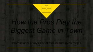 How the Pros Play the
Biggest Game in Town
Professional analysis of of stocks and investments
 