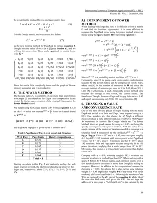 International Journal of Computer Applications (0975 – 8887)
Volume 35– No.11, December 2011
39
So we define the irreducible row-stochastic matrix G as
G = αS + 1 − α E ; 0 ≤ α ≤ 1 6
E =
e ∗ eT
N
G is the Google matrix, and we can use it to define
π(k)T
= π(k−1)T
G (7)
as the new iterative method for PageRank to replace equation 3.
Google uses the value of 0.85 for α [3] (see Section 6), and we
will use this same value. Thus, apply equation6 on matrix S, our
G is, G =
1/40 9/20 1/40 1/40 9/20 1/40
1/40 1/40 9/20 9/20 1/40 1/40
1/40 1/40 1/40 77/250 77/250 77/250
7/8 1/40 1/40 1/40 1/40 1/40
7/8 1/40 1/40 1/40 1/40 1/40
83/500 83/500 83/500 83/500 83/500 83/500
Since the matrix G is completely dense, and the graph of G now
strongly connected and G is irreducible.
5. THE POWER METHOD
The Google matrix G is currently of size more than eight billion
web pages [9] and therefore the Eigen value computation is not
trivial. To find an approximation of the principal Eigenvector the
Power Methodis used.
We iterate using the Google matrix G by writing equation 7. Let
us take 1×N initial row vectorπ(0)T
=
eT
N
Based on it result found
is, 𝛑(𝟏𝟗)𝐓 =
0.320 0.170 0.107 0.137 0.200 0.064
The PageRank of page i is given by the ith
element of πT
.
Table 1.PageRank of Tiny 6 web pages Link Structure
Starting anywhere within Fig 5 and randomly surfing the web
pages in given network, the likelihood of ending up at any of the
Pages are, respectively, about 32%, 17%, 11%, 14%, 20 % and
6%.
5.1 IMPROVEMENT OF POWER
METHOD
When dealing with large data sets, it is difficult to form a matrix
G and find its dominant eigenvector. It is more efficient to
compute the PageRank vector using the power method, where we
iterate using the sparse matrix H by rewriting equation 7.
π k T
= π k−1 T
G
= π k−1 T
αS + 1 − α E
= π k−1 T
αS + 1 − α
e ∗ eT
N
=απ k−1 T
S + 1 − α π k−1 T e∗eT
N
=απ k−1 T
S + 1 − α
eT
N
=απ k−1 T
( H +
a∗eT
N
) + 1 − α
eT
N
=απ k−1 T
H + απ k−1 T
a + 1 − α
eT
N
(8)
Since π(k−1)T is a probability vector, and thus, π(k−1)T e = 1
Fortunately, since H is sparse, each vector-matrix multiplication
required by the power method can be computed in nnz(H) flops,
where nnz(H) is the number of nonzeros in H and since the
average number of nonzeros per row in H is 3-10, O(nnz(H)) ≈
O(n) [5]. Furthermore, at each iterationthe power method only
requires the storage of one vector, the current iterate. The
founders of Google, Lawrence Page and Sergey Brin, use α = 0.85
and report success using only 50 to 100 power iterations [2].
6. CHANGING 𝛂 VALUE
ANDCONVERGENCE RATE
One of the most obvious places to begin fiddling with the basic
PageRank model is α. Brin and Page, have reported using α =
0.85. One wonders why this choice for α? Might a different
choice produce a very different ranking of retrieved WebPages?
As mentioned in sections The Google Matrix and The Power
Method, there are good reasons for using α = 0.85, one being the
speedy convergence of the power method. With this value for α,
rough estimate of the number of iterations needed to converge to a
tolerance level τ (measured by the residual,π(k)T
− π
(k−1)T
) is
log10τ / log10α. For τ = 10-6
and α = 0.85, one can expect roughly
-6 / log100.85 ≈ 85 iterations until convergence to the PageRank
vector. For τ = 10-8
, about 114 iterations and for τ = 10-10
, about
142 iterations. Brin and Page report success using only 50 to 100
power iterations, implying that τ could range from 10-3
to 10-7
.
Obviously, this choice of α brings faster convergence than higher
values of α.
Compare with α = 0.99, whereby roughly 1833 iterations are
required to achieve a residual less than 10-8
. When working with a
sparse 8 billion by 8 billion matrix, each iteration counts; over a
few hundred power iterations is more than Google is willing to
compute. However, in addition to the computational reasons for
choosing α = 0.85, this choice for α also carries some intuitive
weight: α = 0.85 implies that roughly 5/6 of the time a Web surfer
randomly clicks on hyperlinks (i.e., following the structure of the
Web, as captured by the 𝛂𝐒 part of the equation 6), while 1/6 of
the time this Web surfer will go to the URL line and type the
address of a new page to ―Artificial Link‖ to (as captured by the
Web Page PageRank Relative importance
A 0.320 1
B 0.170 3
C 0.107 5
D 0.137 4
E 0.200 2
F 0.064 6
Total = 1
 