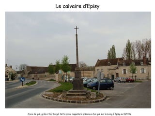 Le calvaire d’Episy Croix de gué, grés et fer forgé. Cette croix rappelle la présence d’un gué sur le Loing à Episy au XVIIIe 