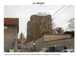Le donjon Construit par Louis VI, aménagé par Henri IV pour sa maîtresse, Fouquet et le Masque de fer y furent enfermés 