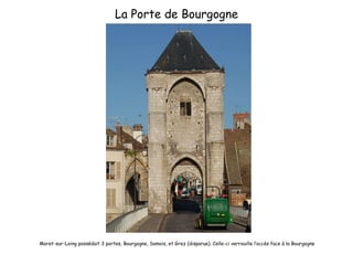 La Porte de Bourgogne Moret-sur-Loing possédait 3 portes, Bourgogne, Samois, et Grez (disparue). Celle-ci verrouille l’accès face à la Bourgogne 