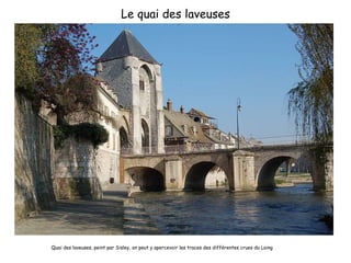 Le quai des laveuses Quai des laveuses, peint par Sisley, on peut y apercevoir les traces des différentes crues du Loing 
