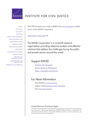 THE ARTS    This PDF document was made available from www.rand.org as a public
              CHILD POLICY    service of the RAND Corporation.
              CIVIL JUSTICE

               EDUCATION

 ENERGY AND ENVIRONMENT
                              Jump down to document6
   HEALTH AND HEALTH CARE

     INTERNATIONAL AFFAIRS

        NATIONAL SECURITY
                              The RAND Corporation is a nonprofit research
    POPULATION AND AGING      organization providing objective analysis and effective
             PUBLIC SAFETY    solutions that address the challenges facing the public
 SCIENCE AND TECHNOLOGY
                              and private sectors around the world.
         SUBSTANCE ABUSE

          TERRORISM AND
       HOMELAND SECURITY

      TRANSPORTATION AND
           INFRASTRUCTURE
                                  Support RAND
WORKFORCE AND WORKPLACE                  Purchase this document
                                         Browse Books & Publications
                                         Make a charitable contribution



                                  For More Information
                                         Visit RAND at www.rand.org
                                         Explore RAND Institute for Civil Justice
                                         View document details




                                  Limited Electronic Distribution Rights
                                  This document and trademark(s) contained herein are protected by law as indicated in a notice appearing
                                  later in this work. This electronic representation of RAND intellectual property is provided for non-
                                  commercial use only. Permission is required from RAND to reproduce, or reuse in another form, any
                                  of our research documents for commercial use.
 