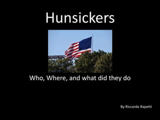 Hunsickers 
Who, Where, and what did they do 
By Riccardo Rapetti 
 