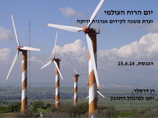 ‫העולמי‬ ‫הרוח‬ ‫יום‬
‫הכנסת‬,15.6.14
‫דרסלר‬ ‫רן‬,
‫התכנון‬ ‫למינהל‬ ‫יועץ‬
‫ירוקה‬ ‫אנרגיה‬ ‫לקידום‬ ‫משנה‬ ‫ועדת‬
 