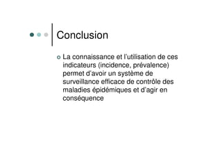 Conclusion
La connaissance et l’utilisation de ces
indicateurs (incidence, prévalence)
permet d’avoir un système de
surveillance efficace de contrôle des
maladies épidémiques et d’agir en
conséquence
 