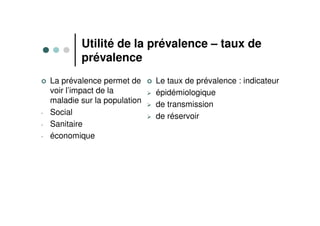 Utilité de la prévalence – taux de
prévalence
La prévalence permet de
voir l’impact de la
maladie sur la population
- Social
- Sanitaire
- économique
Le taux de prévalence : indicateur
épidémiologique
de transmission
de réservoir
 