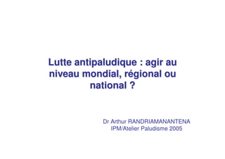 Lutte antipaludique : agir au
niveau mondial, régional ou
         national ?


            Dr Arthur RANDRIAMANANTENA
               IPM/Atelier Paludisme 2005
 