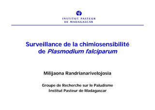Surveillance de la chimiosensibilité
    de Plasmodium falciparum


      Milijaona Randrianarivelojosia

     Groupe de Recherche sur le Paludisme
        Institut Pasteur de Madagascar
 